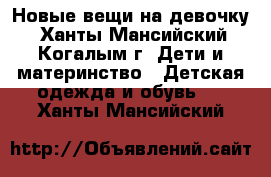 Новые вещи на девочку - Ханты-Мансийский, Когалым г. Дети и материнство » Детская одежда и обувь   . Ханты-Мансийский